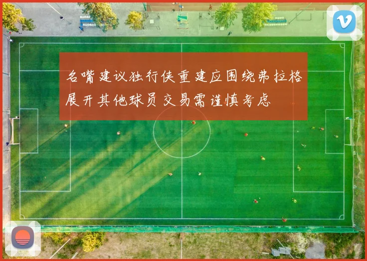 名嘴建议独行侠重建应围绕弗拉格展开其他球员交易需谨慎考虑
