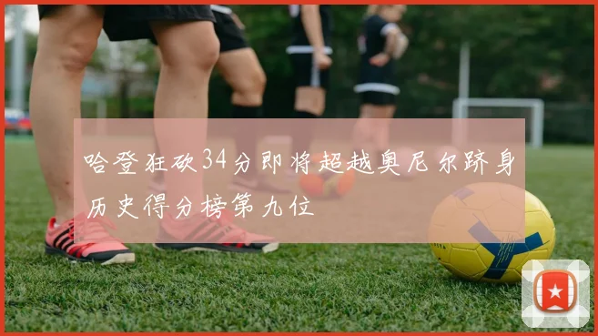 哈登狂砍34分即将超越奥尼尔跻身历史得分榜第九位