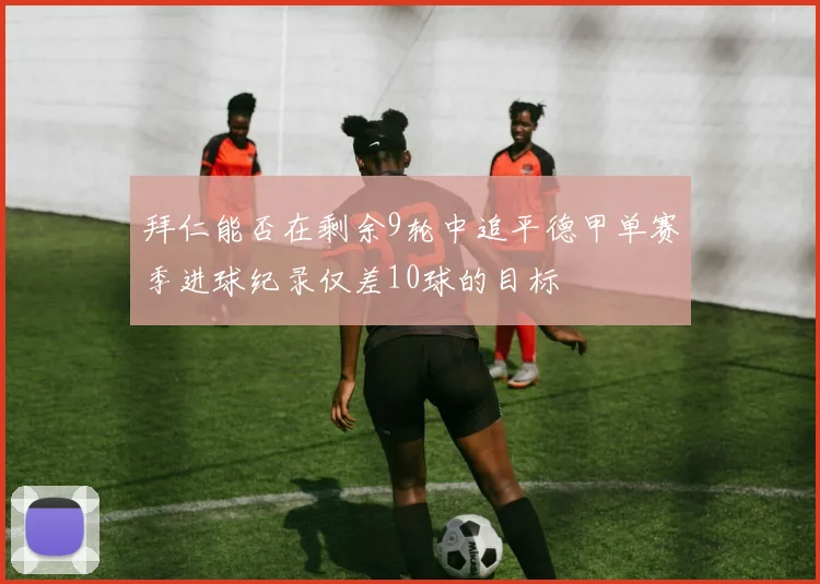 拜仁能否在剩余9轮中追平德甲单赛季进球纪录仅差10球的目标