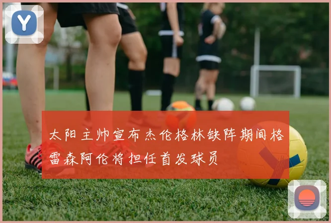 太阳主帅宣布杰伦格林缺阵期间格雷森阿伦将担任首发球员