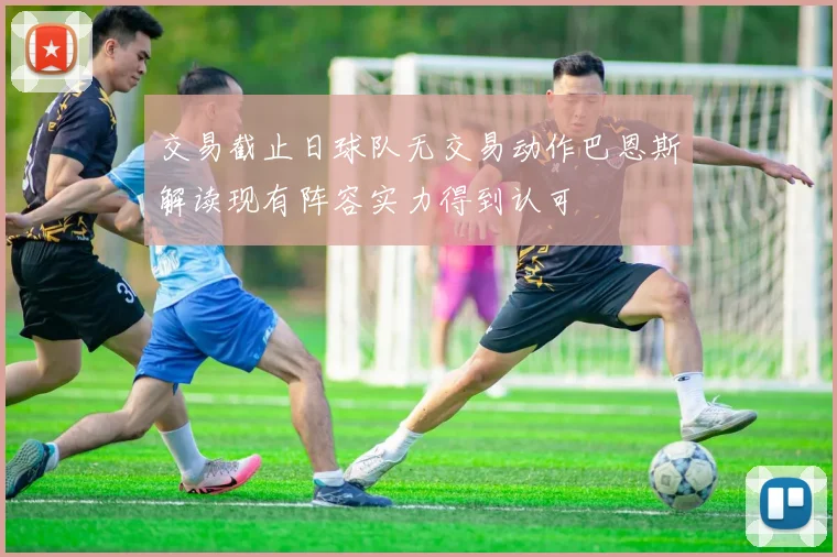 交易截止日球队无交易动作巴恩斯解读现有阵容实力得到认可